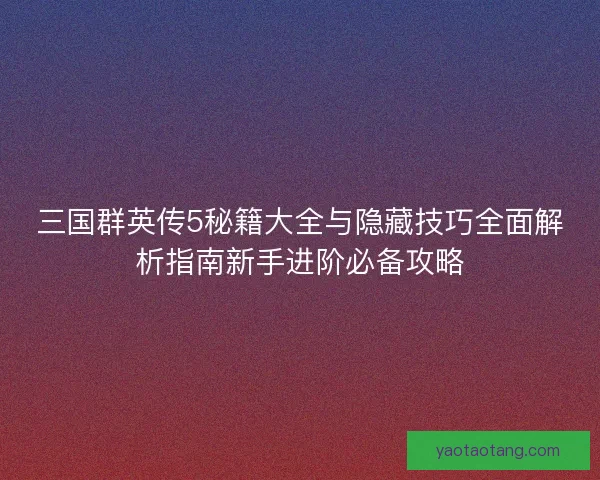 三国群英传5秘籍大全与隐藏技巧全面解析指南新手进阶必备攻略