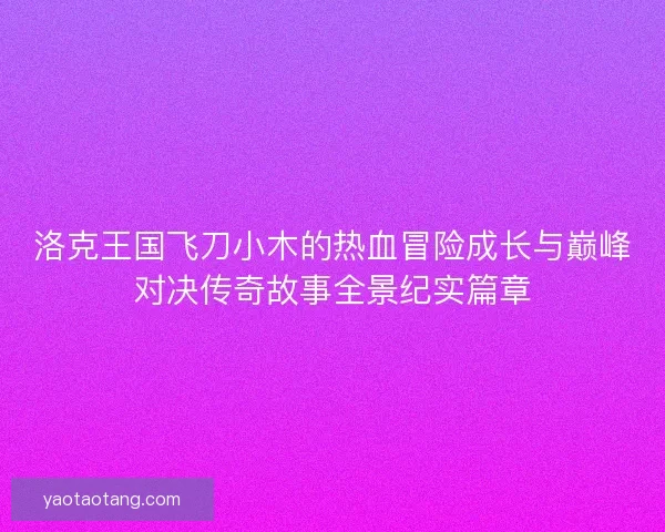 洛克王国飞刀小木的热血冒险成长与巅峰对决传奇故事全景纪实篇章